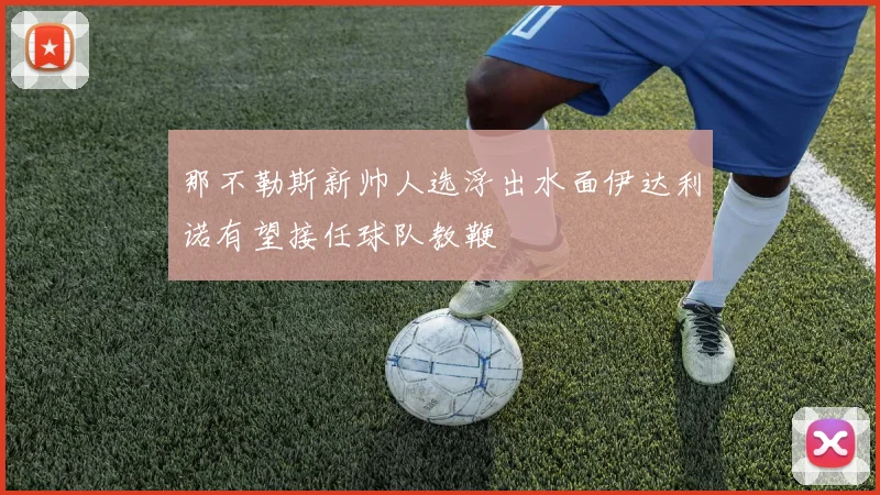 那不勒斯新帅人选浮出水面伊达利诺有望接任球队教鞭