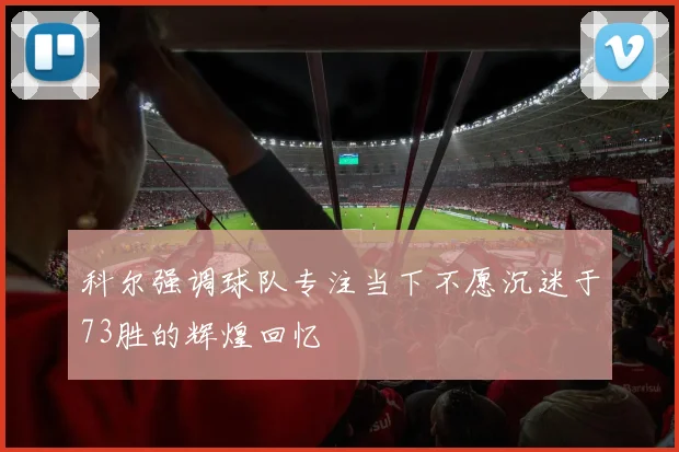 科尔强调球队专注当下不愿沉迷于73胜的辉煌回忆