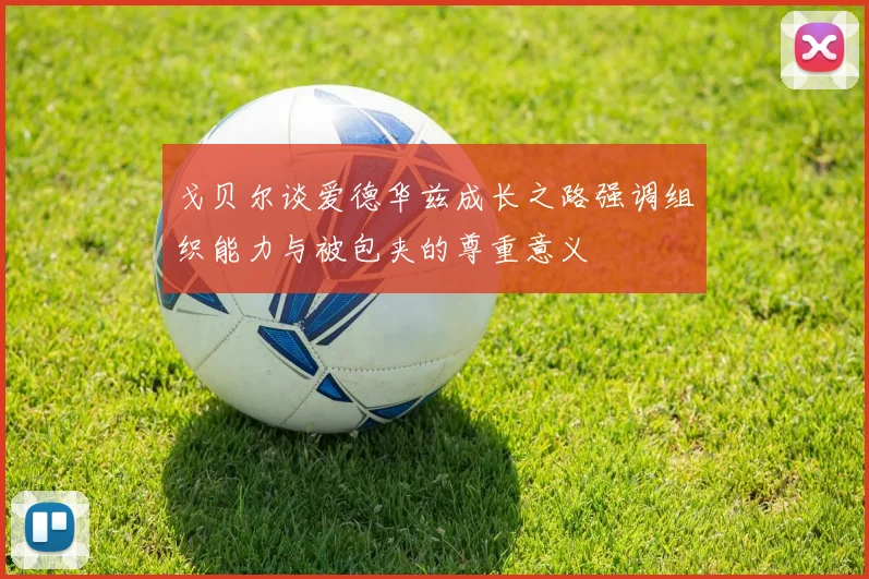 戈贝尔谈爱德华兹成长之路强调组织能力与被包夹的尊重意义