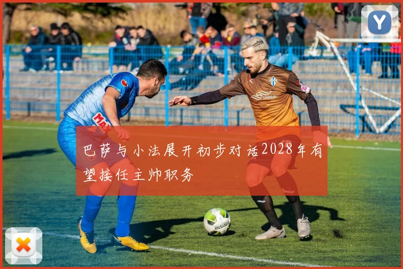 巴萨与小法展开初步对话2028年有望接任主帅职务