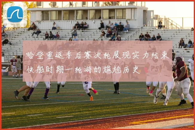 哈登重返季后赛次轮展现实力结束快船时期一轮游的尴尬历史