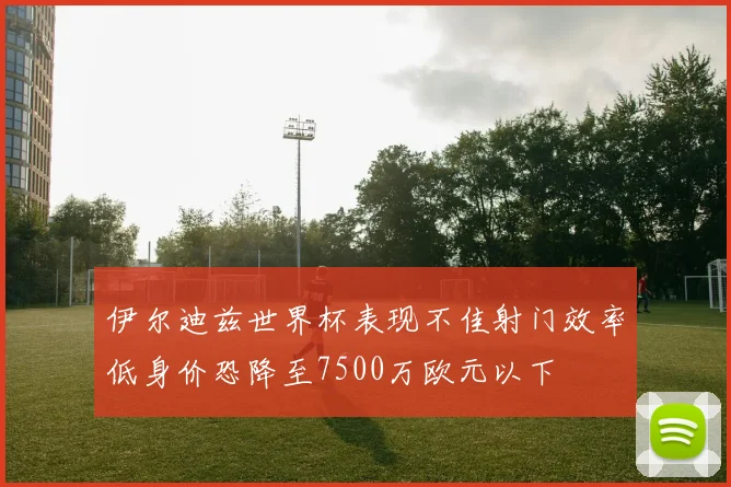 伊尔迪兹世界杯表现不佳射门效率低身价恐降至7500万欧元以下