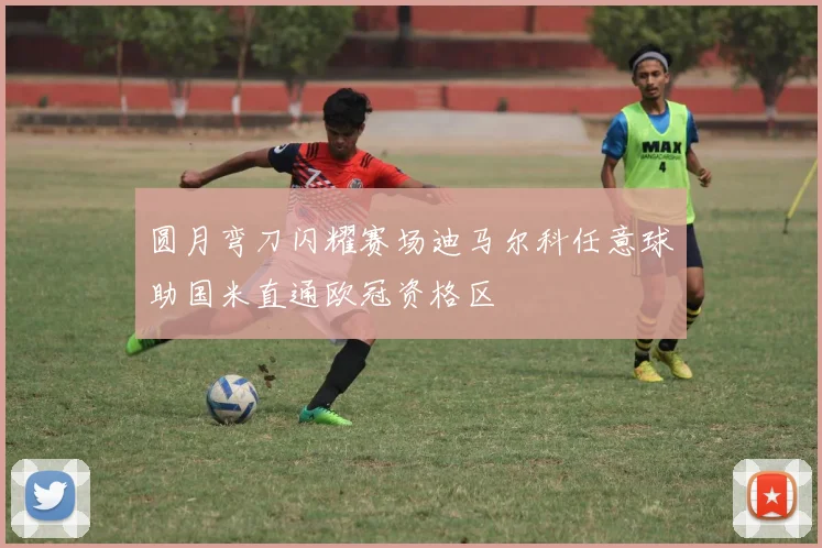 圆月弯刀闪耀赛场迪马尔科任意球助国米直通欧冠资格区