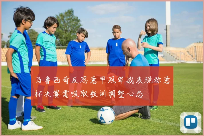 马鲁西奇反思意甲冠军战表现称意杯决赛需吸取教训调整心态