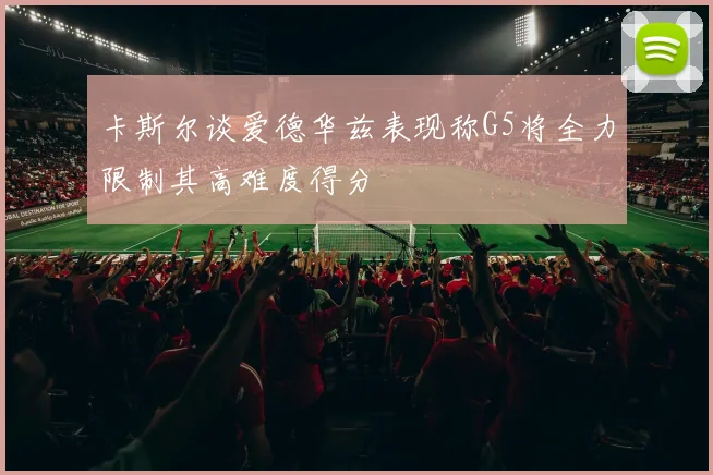 卡斯尔谈爱德华兹表现称G5将全力限制其高难度得分