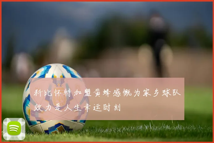 科比怀特加盟黄蜂感慨为家乡球队效力是人生幸运时刻