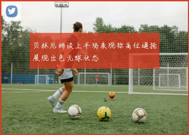 贝林厄姆谈上半场表现称高位逼抢展现出色无球状态