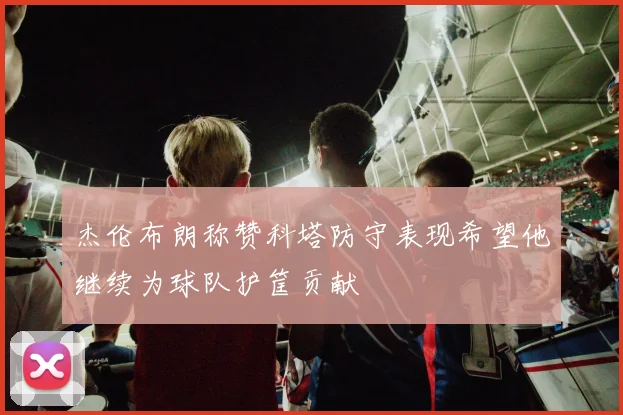 杰伦布朗称赞科塔防守表现希望他继续为球队护筐贡献