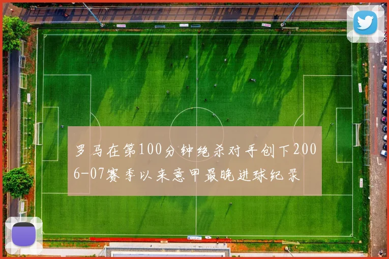 罗马在第100分钟绝杀对手创下2006-07赛季以来意甲最晚进球纪录