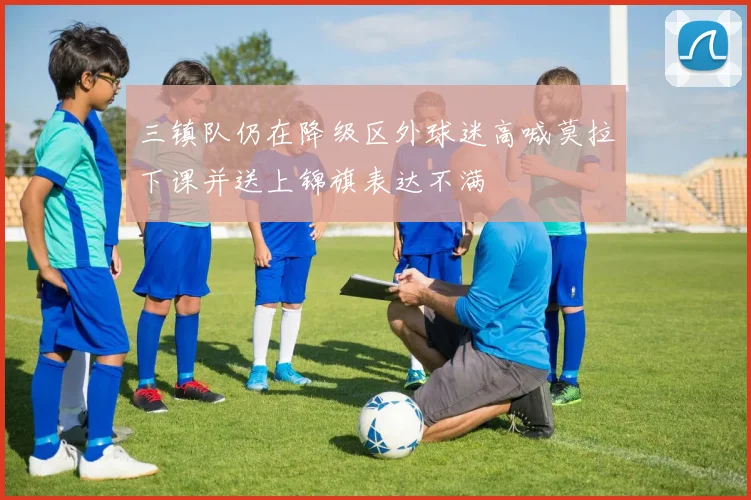 三镇队仍在降级区外球迷高喊莫拉下课并送上锦旗表达不满