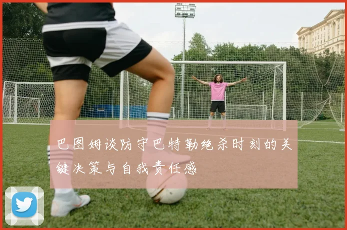 巴图姆谈防守巴特勒绝杀时刻的关键决策与自我责任感