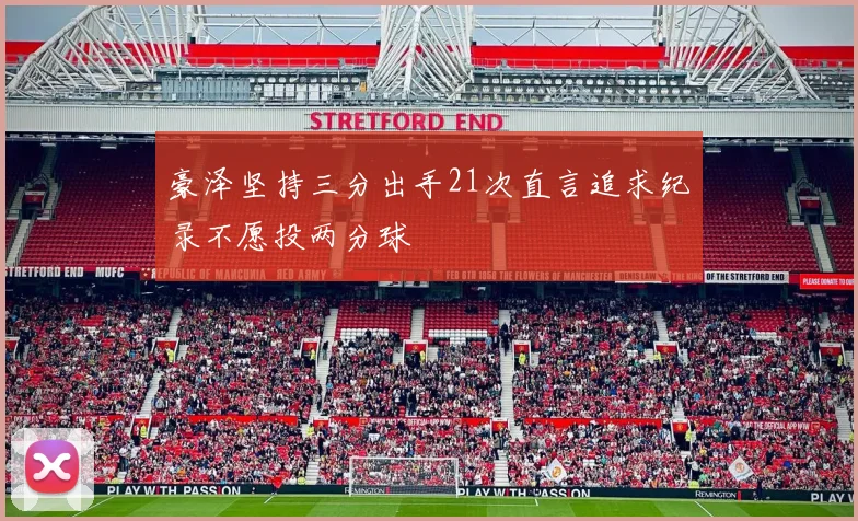 豪泽坚持三分出手21次直言追求纪录不愿投两分球