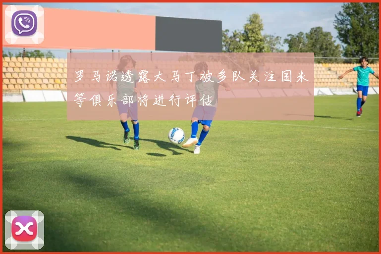 罗马诺透露大马丁被多队关注国米等俱乐部将进行评估